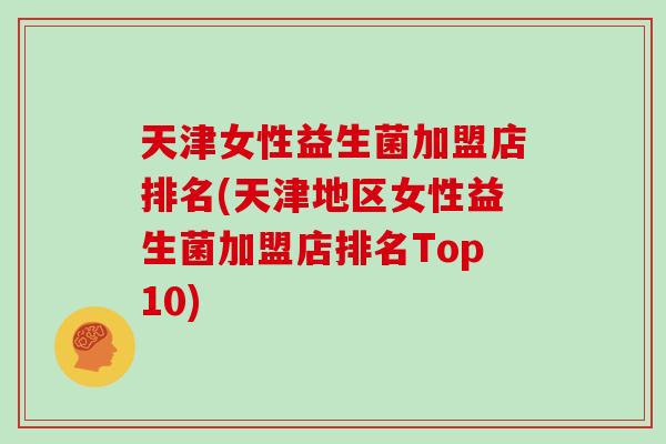 天津女性益生菌加盟店排名(天津地区女性益生菌加盟店排名Top10)
