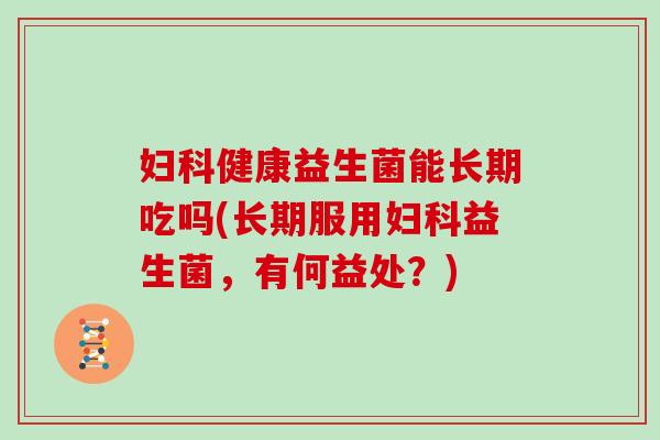 妇科健康益生菌能长期吃吗(长期服用妇科益生菌，有何益处？)