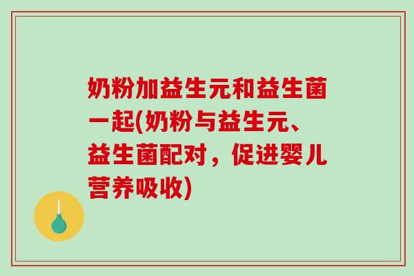 奶粉加益生元和益生菌一起(奶粉与益生元、益生菌配对，促进婴儿营养吸收)