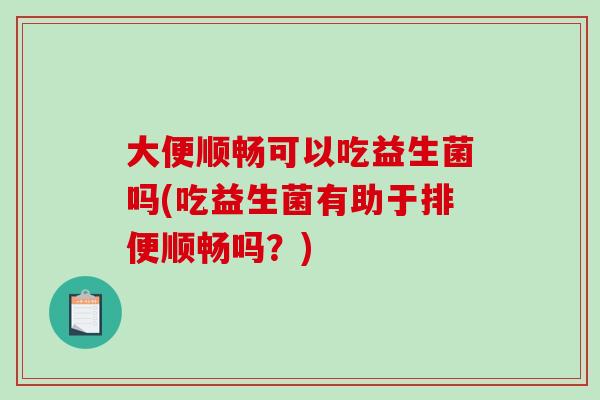 大便顺畅可以吃益生菌吗(吃益生菌有助于排便顺畅吗？)