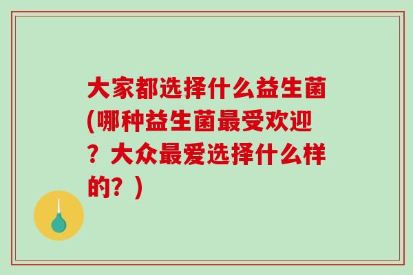 大家都选择什么益生菌(哪种益生菌最受欢迎？大众最爱选择什么样的？)