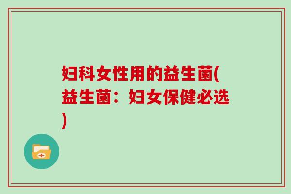妇科女性用的益生菌(益生菌：妇女保健必选)