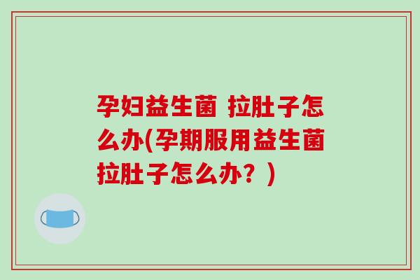 孕妇益生菌 拉肚子怎么办(孕期服用益生菌拉肚子怎么办？)