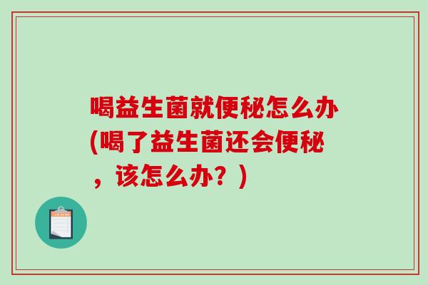 喝益生菌就怎么办(喝了益生菌还会,该怎么办?) 喝益生菌就怎么办(喝了益生菌还会,该怎么办?)