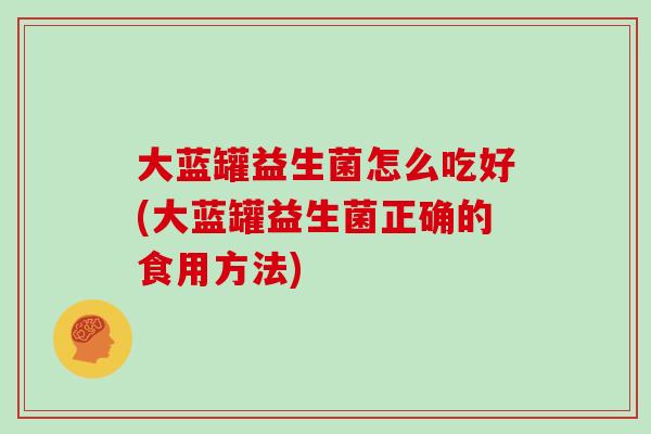 大蓝罐益生菌怎么吃好(大蓝罐益生菌正确的食用方法)