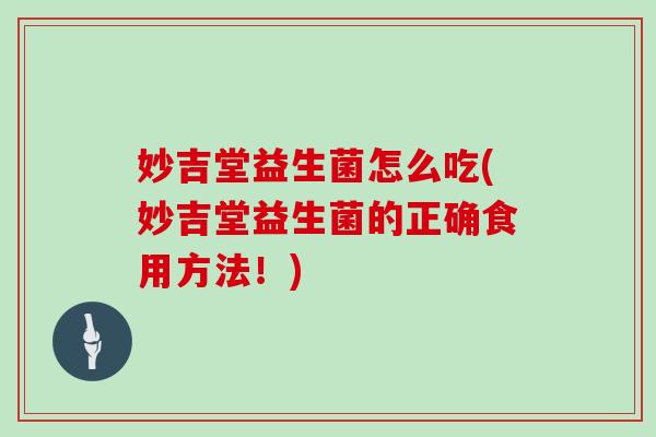 妙吉堂益生菌怎么吃(妙吉堂益生菌的正确食用方法！)