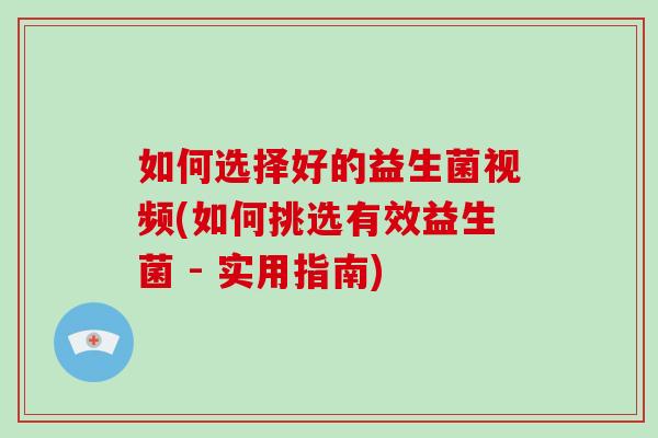 如何选择好的益生菌视频(如何挑选有效益生菌 - 实用指南)