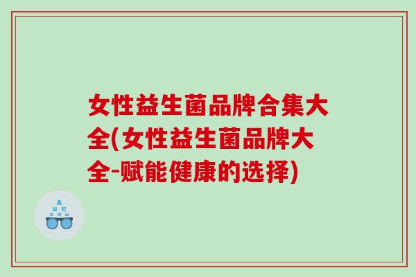 女性益生菌品牌合集大全(女性益生菌品牌大全-赋能健康的选择)