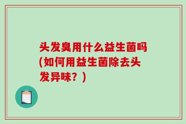 头发臭用什么益生菌吗(如何用益生菌除去头发异味？)
