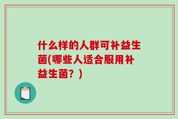 什么样的人群可补益生菌(哪些人适合服用补益生菌？)
