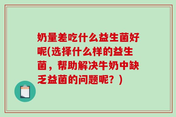 奶量差吃什么益生菌好呢(选择什么样的益生菌，帮助解决牛奶中缺乏益菌的问题呢？)
