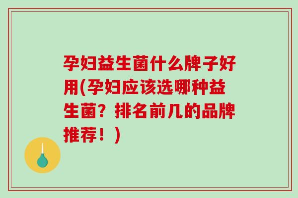 孕妇益生菌什么牌子好用(孕妇应该选哪种益生菌？排名前几的品牌推荐！)