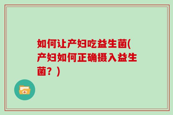 如何让产妇吃益生菌(产妇如何正确摄入益生菌？)