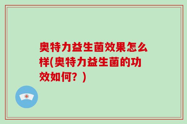 奥特力益生菌效果怎么样(奥特力益生菌的功效如何？)