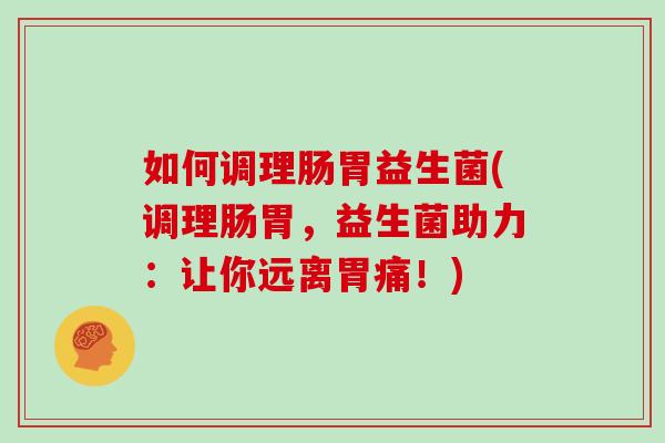如何调理肠胃益生菌(调理肠胃,益生菌助力:让你远离胃痛!) 如何调理肠胃益生菌(调理肠胃,益生菌助力:让你远离胃痛!)