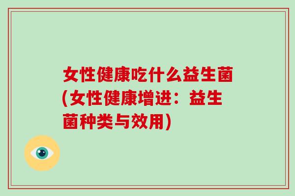 女性健康吃什么益生菌(女性健康增进：益生菌种类与效用)