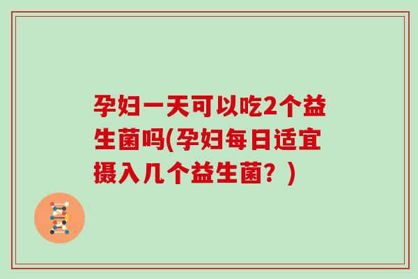 孕妇一天可以吃2个益生菌吗(孕妇每日适宜摄入几个益生菌？)