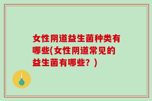 女性阴道益生菌种类有哪些(女性阴道常见的益生菌有哪些？)
