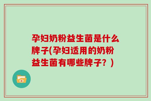 孕妇奶粉益生菌是什么牌子(孕妇适用的奶粉益生菌有哪些牌子？)
