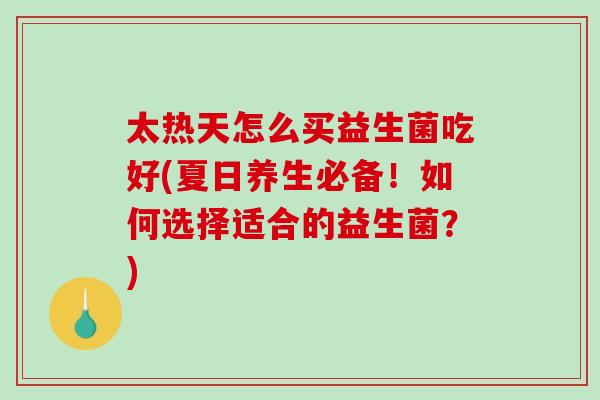 太热天怎么买益生菌吃好(夏日养生必备!如何选择适合的益生菌?) 太热天怎么买益生菌吃好(夏日养生必备!如何选择适合的益生菌?)