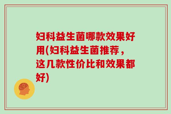 妇科益生菌哪款效果好用(妇科益生菌推荐，这几款性价比和效果都好)