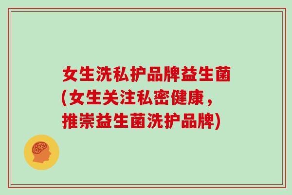 女生洗私护品牌益生菌(女生关注私密健康，推崇益生菌洗护品牌)