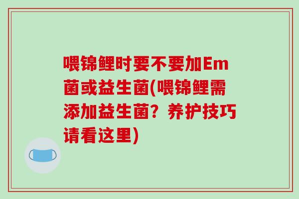 喂锦鲤时要不要加Em菌或益生菌(喂锦鲤需添加益生菌？养护技巧请看这里)