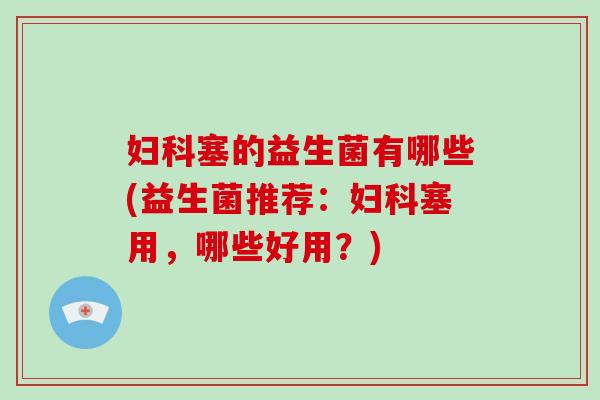 妇科塞的益生菌有哪些(益生菌推荐：妇科塞用，哪些好用？)