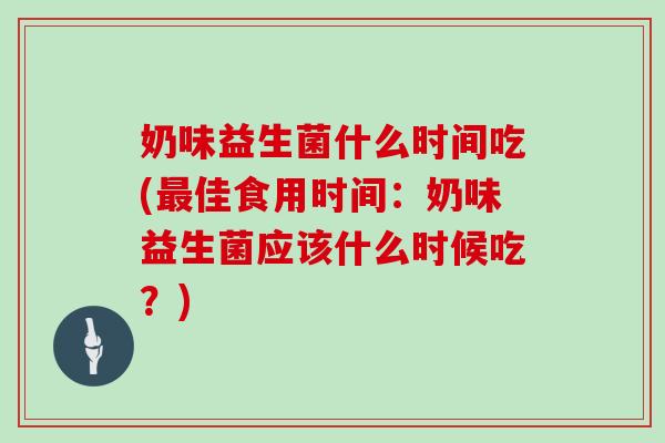 奶味益生菌什么时间吃(最佳食用时间：奶味益生菌应该什么时候吃？)