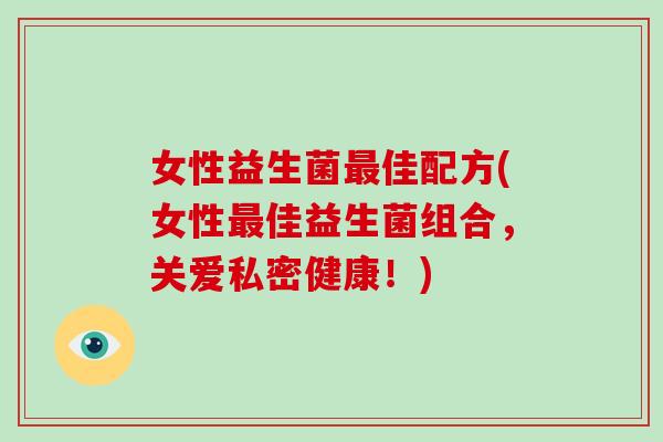 女性益生菌最佳配方(女性最佳益生菌组合，关爱私密健康！)