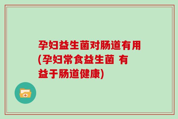 孕妇益生菌对肠道有用(孕妇常食益生菌 有益于肠道健康)