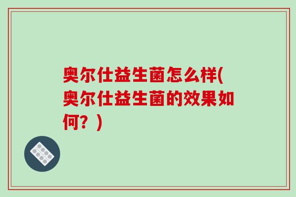 奥尔仕益生菌怎么样(奥尔仕益生菌的效果如何？)