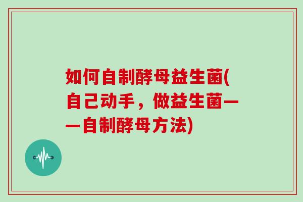 如何自制酵母益生菌(自己动手，做益生菌——自制酵母方法)