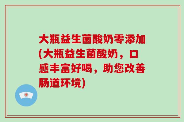 大瓶益生菌酸奶零添加(大瓶益生菌酸奶，口感丰富好喝，助您改善肠道环境)