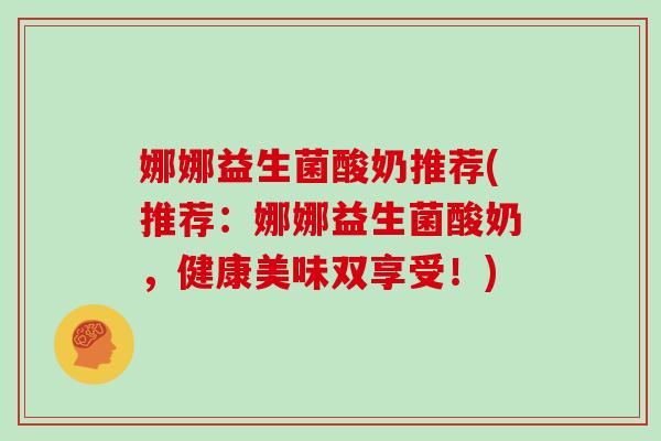 娜娜益生菌酸奶推荐(推荐:娜娜益生菌酸奶,健康美味双享受!) 娜娜益生菌酸奶推荐(推荐:娜娜益生菌酸奶,健康美味双享受!)