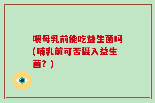 喂母乳前能吃益生菌吗(哺乳前可否摄入益生菌？)