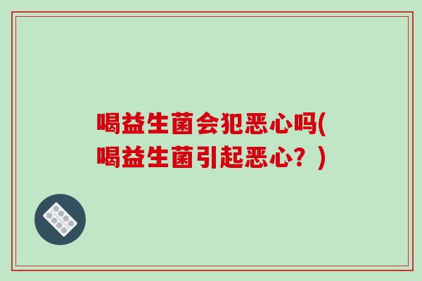 喝益生菌会犯恶心吗(喝益生菌引起恶心？)