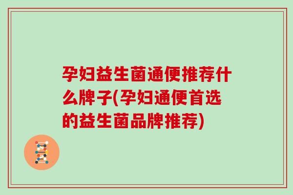 孕妇益生菌通便推荐什么牌子(孕妇通便首选的益生菌品牌推荐) 孕妇益生菌通便推荐什么牌子(孕妇通便首选的益生菌品牌推荐)