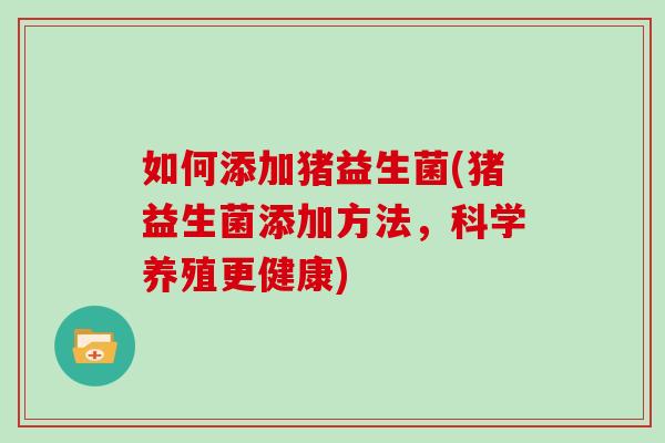 如何添加猪益生菌(猪益生菌添加方法，科学养殖更健康)