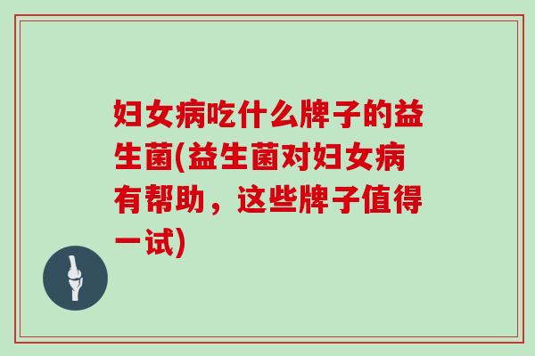 妇女病吃什么牌子的益生菌(益生菌对妇女病有帮助，这些牌子值得一试)