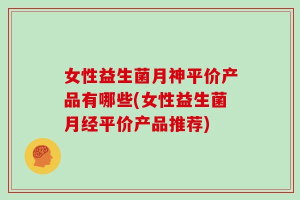 女性益生菌月神平价产品有哪些(女性益生菌月经平价产品推荐)
