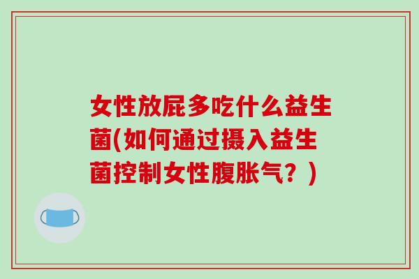 女性放屁多吃什么益生菌(如何通过摄入益生菌控制女性腹?) 女性放屁多吃什么益生菌(如何通过摄入益生菌控制女性腹?)