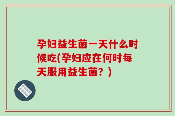 孕妇益生菌一天什么时候吃(孕妇应在何时每天服用益生菌？)