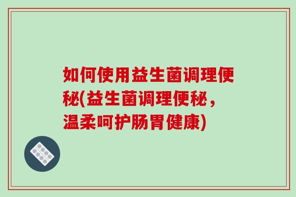 如何使用益生菌调理便秘(益生菌调理便秘，温柔呵护肠胃健康)