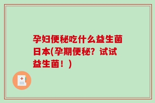 孕妇便秘吃什么益生菌日本(孕期便秘？试试益生菌！)