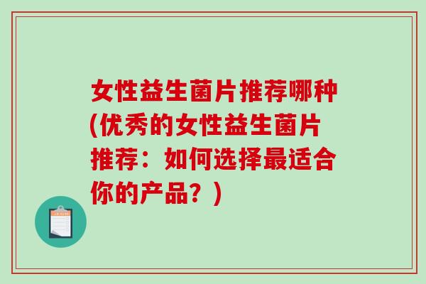 女性益生菌片推荐哪种(优秀的女性益生菌片推荐：如何选择最适合你的产品？)