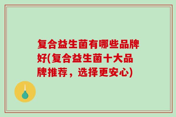 复合益生菌有哪些品牌好(复合益生菌十大品牌推荐，选择更安心)