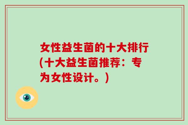 女性益生菌的十大排行(十大益生菌推荐：专为女性设计。)