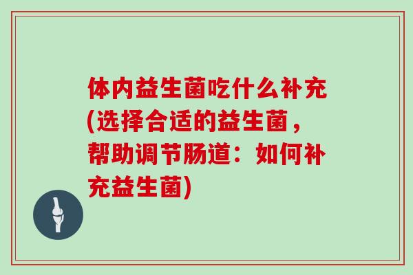 体内益生菌吃什么补充(选择合适的益生菌,帮助调节肠道:如何补充益生菌) 体内益生菌吃什么补充(选择合适的益生菌,帮助调节肠道:如何补充益生菌)
