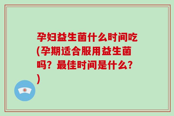 孕妇益生菌什么时间吃(孕期适合服用益生菌吗？佳时间是什么？)